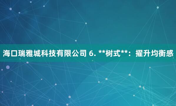 海口瑞雅城科技有限公司 6. **树式**:擢升均衡感